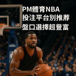 NBA 投注平台推薦 PM體育 盤口超豐富 3A娛樂城